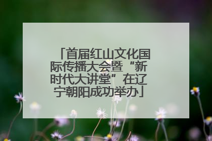 首届红山文化国际传播大会暨“新时代大讲堂”在辽宁朝阳成功举办