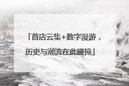 首店云集+数字漫游，历史与潮流在此碰撞