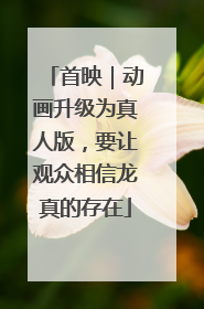 首映｜动画升级为真人版，要让观众相信龙真的存在