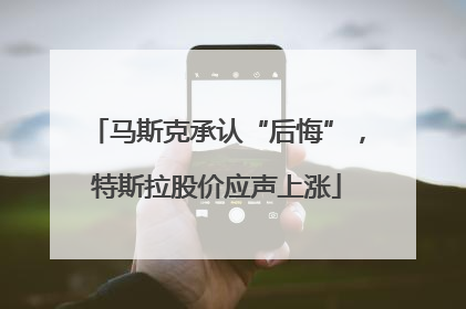 马斯克承认“后悔”，特斯拉股价应声上涨