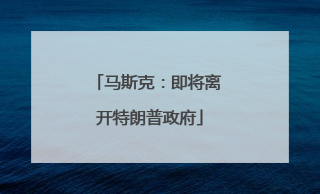马斯克：即将离开特朗普政府