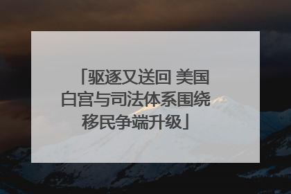 驱逐又送回 美国白宫与司法体系围绕移民争端升级