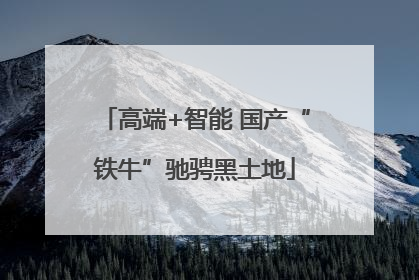 高端+智能 国产“铁牛”驰骋黑土地