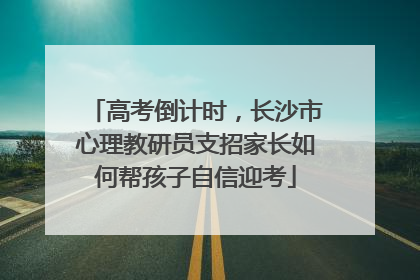 高考倒计时，长沙市心理教研员支招家长如何帮孩子自信迎考