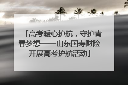 高考暖心护航，守护青春梦想——山东国寿财险开展高考护航活动