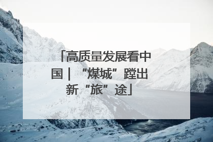 高质量发展看中国｜“煤城”蹚出新“旅”途