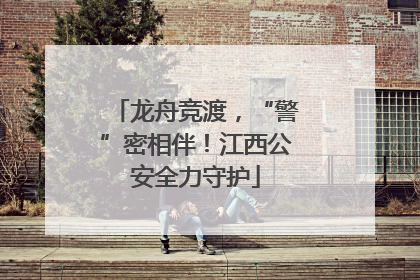 龙舟竞渡，“警”密相伴！江西公安全力守护