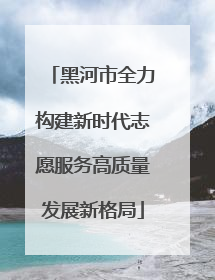 黑河市全力构建新时代志愿服务高质量发展新格局