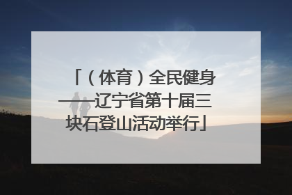 （体育）全民健身——辽宁省第十届三块石登山活动举行