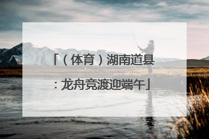 （体育）湖南道县：龙舟竞渡迎端午