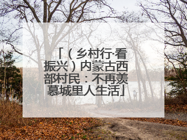 （乡村行·看振兴）内蒙古西部村民：不再羡慕城里人生活