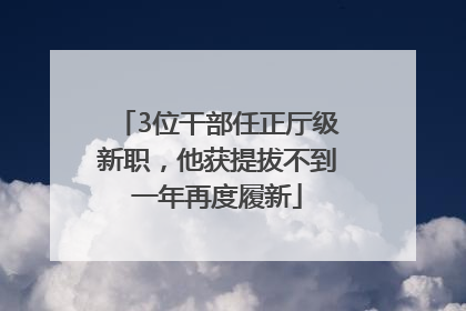 3位干部任正厅级新职，他获提拔不到一年再度履新