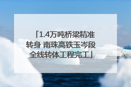 1.4万吨桥梁精准转身 南珠高铁玉岑段全线转体工程完工