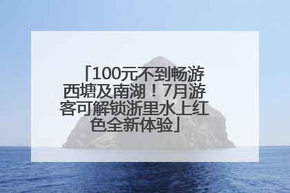 100元不到畅游西塘及南湖！7月游客可解锁浙里水上红色全新体验