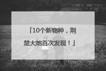 10个新物种，荆楚大地首次发现！