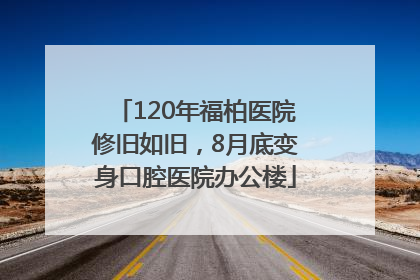 120年福柏医院修旧如旧，8月底变身口腔医院办公楼