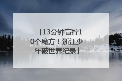 13分钟盲拧10个魔方！浙江少年破世界纪录