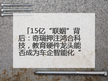 15亿“联姻”背后：奇瑞押注鸿合科技，教育硬件龙头能否成为车企智能化“新拼图”？