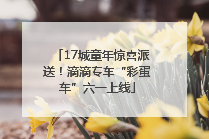 17城童年惊喜派送！滴滴专车“彩蛋车”六一上线