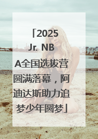 2025 Jr. NBA全国选拔营圆满落幕，阿迪达斯助力追梦少年圆梦