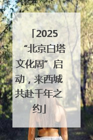 2025“北京白塔文化周”启动，来西城共赴千年之约