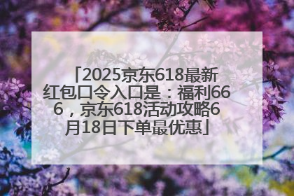 2025京东618最新红包口令入口是：福利666，京东618活动攻略6月18日下单最优惠