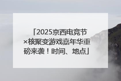 2025京西电竞节×核聚变游戏嘉年华重磅来袭！时间、地点