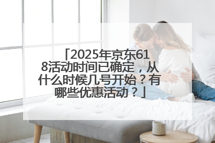 2025年京东618活动时间已确定，从什么时候几号开始？有哪些优惠活动？
