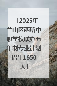 2025年兰山区两所中职学校联办五年制专业计划招生1650人