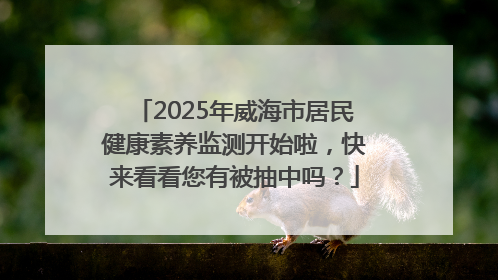 2025年威海市居民健康素养监测开始啦，快来看看您有被抽中吗？