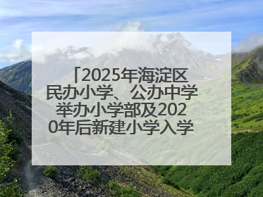 2025年海淀区民办小学、公办中学举办小学部及2020年后新建小学入学报名须知