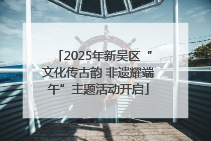 2025年新吴区“文化传古韵 非遗耀端午”主题活动开启