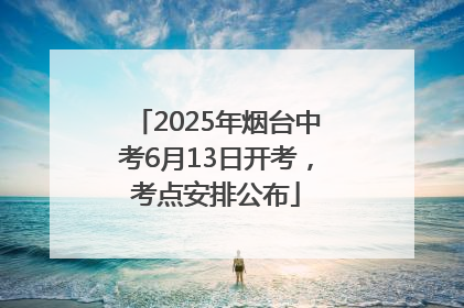 2025年烟台中考6月13日开考，考点安排公布
