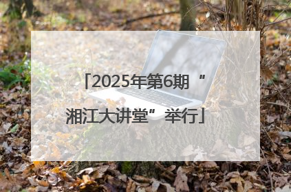 2025年第6期“湘江大讲堂”举行