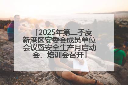 2025年第二季度新港区安委会成员单位会议暨安全生产月启动会、培训会召开