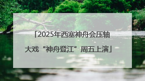 2025年西塞神舟会压轴大戏“神舟登江”周五上演