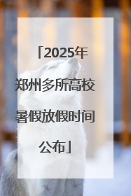 2025年郑州多所高校暑假放假时间公布