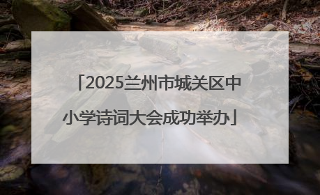 2025兰州市城关区中小学诗词大会成功举办