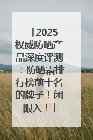 2025权威防晒产品深度评测：防晒霜排行榜前十名的牌子！闭眼入！