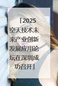 2025空天技术未来产业创新发展应用论坛在深圳成功召开