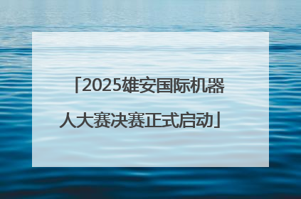 2025雄安国际机器人大赛决赛正式启动