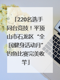 220名选手同台竞技！平顶山市石龙区“全民健身活动月”钓鱼比赛完美收竿
