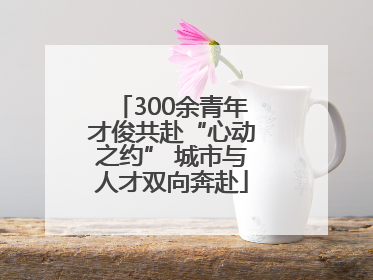 300余青年才俊共赴“心动之约” 城市与人才双向奔赴