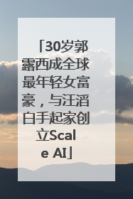 30岁郭露西成全球最年轻女富豪，与汪滔白手起家创立Scale AI