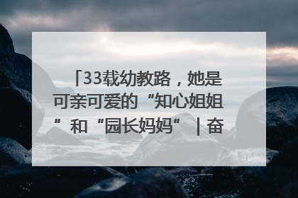 33载幼教路，她是可亲可爱的“知心姐姐”和“园长妈妈”｜奋勇争先实干家