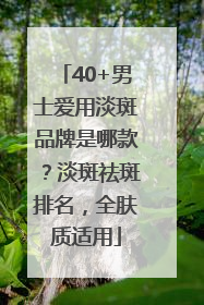40+男士爱用淡斑品牌是哪款？淡斑祛斑排名，全肤质适用
