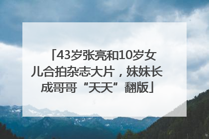 43岁张亮和10岁女儿合拍杂志大片，妹妹长成哥哥“天天”翻版
