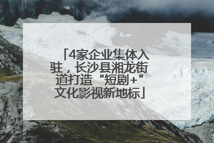 4家企业集体入驻，长沙县湘龙街道打造“短剧+”文化影视新地标