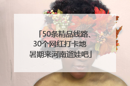 50条精品线路、30个网红打卡地 暑期来河南遛娃吧