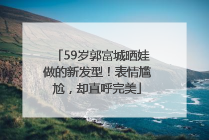 59岁郭富城晒娃做的新发型！表情尴尬，却直呼完美